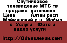 Спутниковое телевидение МТС тв продажа, установка › Цена ­ 450 - Алтай респ., Майминский р-н, Майма с. Услуги » Фото и видео услуги   